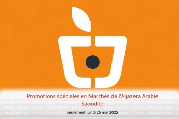 Promotions spéciales en Marchés de l'Aljazera Arabie Saoudite seulement lundi 26 mai